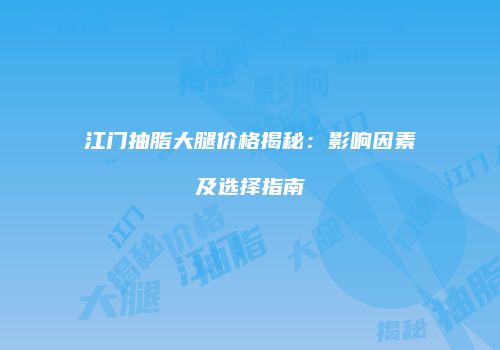 江门抽脂大腿价格揭秘：影响因素及选择指南