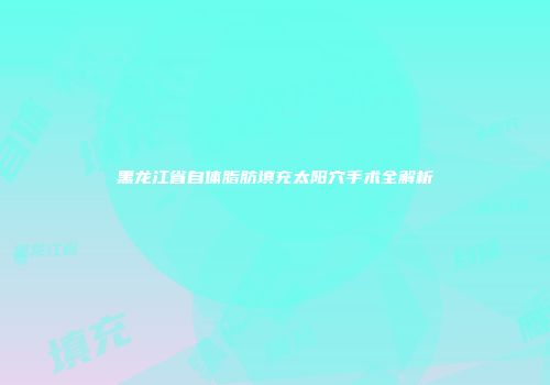 黑龙江省自体脂肪填充太阳穴手术全解析