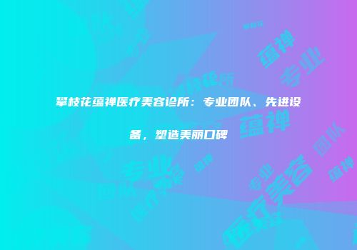 攀枝花蕴禅医疗美容诊所：专业团队、先进设备，塑造美丽口碑