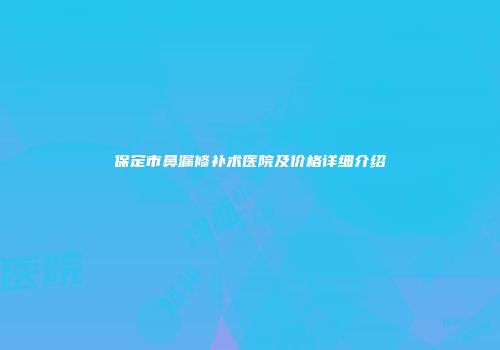 保定市鼻漏修补术医院及价格详细介绍