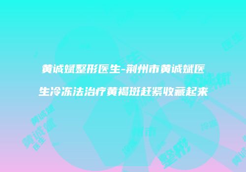 黄诚斌整形医生-荆州市黄诚斌医生冷冻法治疗黄褐斑赶紧收藏起来