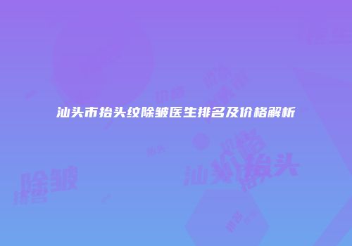 汕头市抬头纹除皱医生排名及价格解析