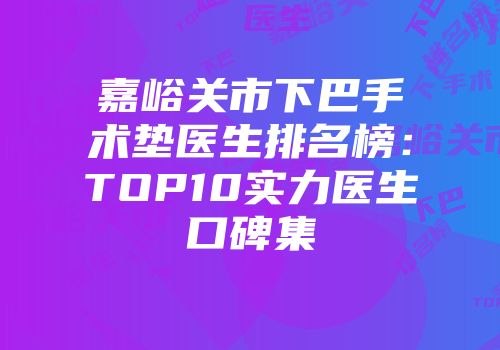 嘉峪关市下巴手术垫医生排名榜：TOP10实力医生口碑集