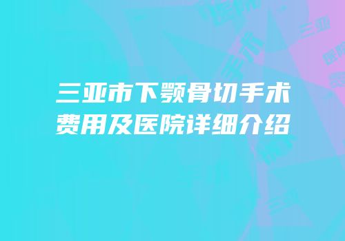 三亚市下颚骨切手术费用及医院详细介绍