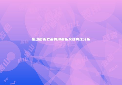唐山唇裂去疤费用解析及性价比分析