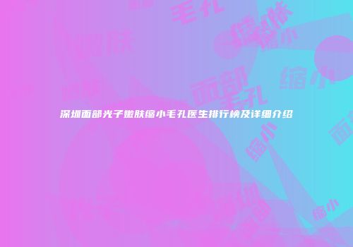 深圳面部光子嫩肤缩小毛孔医生排行榜及详细介绍