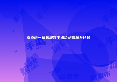 南京市一体烤塑冠手术价格解析与比较