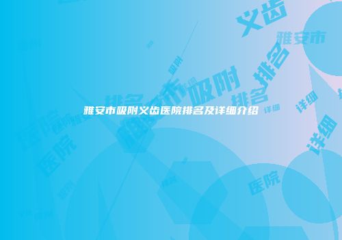 雅安市吸附义齿医院排名及详细介绍
