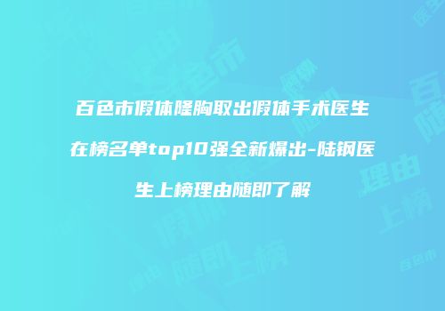 百色市假体隆胸取出假体手术医生在榜名单top10强全新爆出-陆钢医生上榜理由随即了解