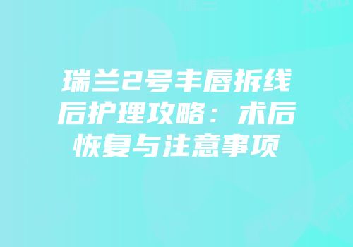 瑞兰2号丰唇拆线后护理攻略：术后恢复与注意事项