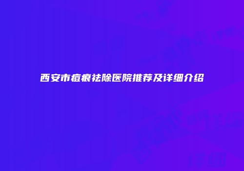 西安市痘痕祛除医院推荐及详细介绍