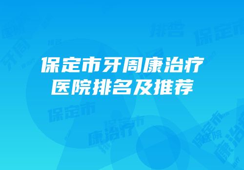 保定市牙周康治疗医院排名及推荐