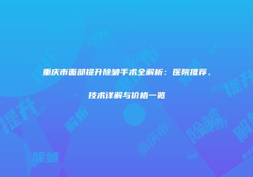 重庆市面部提升除皱手术全解析：医院推荐、技术详解与价格一览