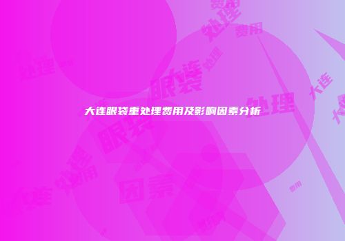 大连眼袋重处理费用及影响因素分析