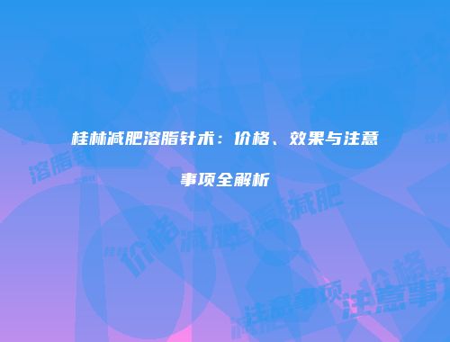 桂林减肥溶脂针术：价格、效果与注意事项全解析