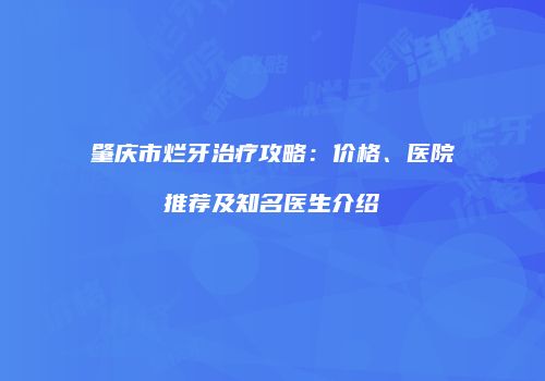 肇庆市烂牙治疗攻略：价格、医院推荐及知名医生介绍