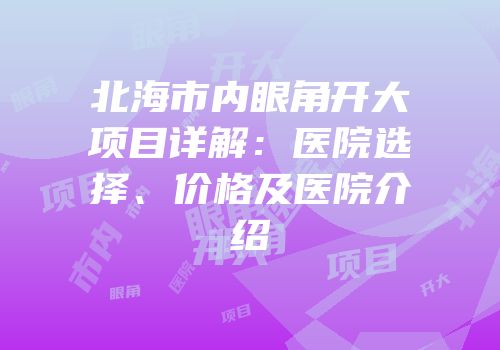北海市内眼角开大项目详解：医院选择、价格及医院介绍