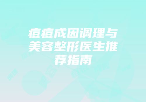 痘痘成因调理与美容整形医生推荐指南