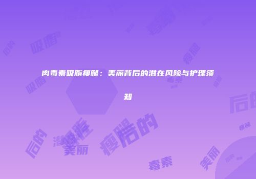 肉毒素吸脂瘦腿：美丽背后的潜在风险与护理须知