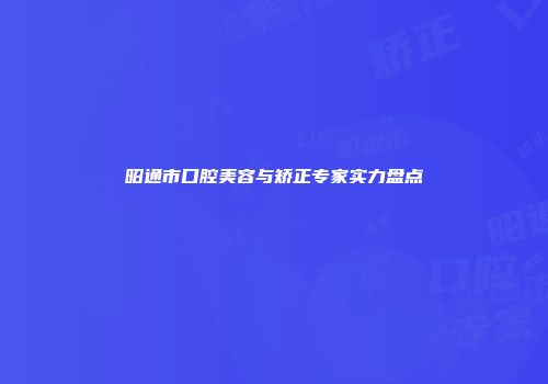 昭通市口腔美容与矫正专家实力盘点