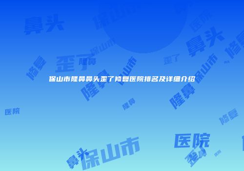 保山市隆鼻鼻头歪了修复医院排名及详细介绍