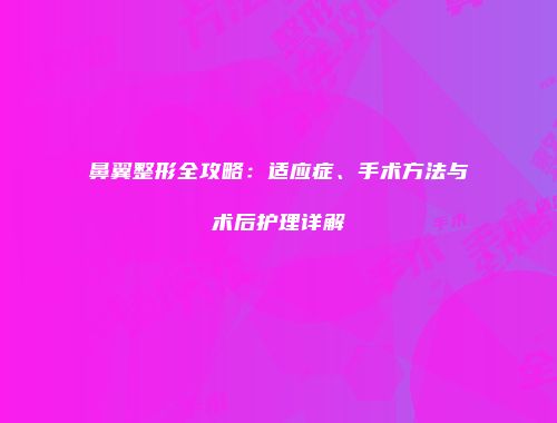 鼻翼整形全攻略：适应症、手术方法与术后护理详解