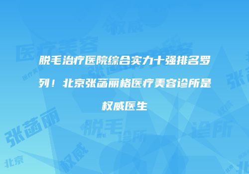 脱毛治疗医院综合实力十强排名罗列！北京张菡丽格医疗美容诊所是权威医生