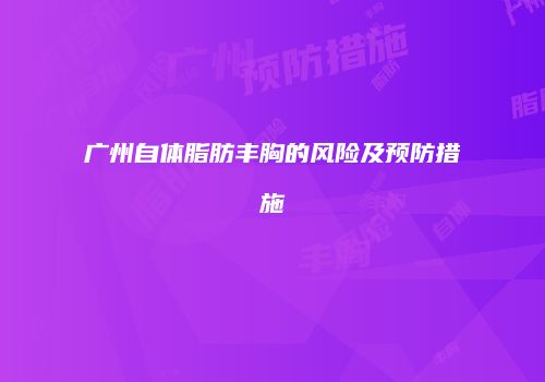 广州自体脂肪丰胸的风险及预防措施