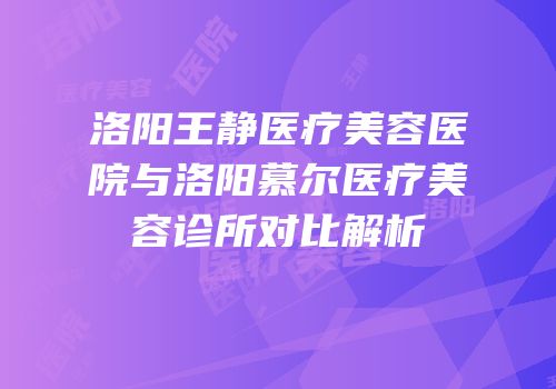 洛阳王静医疗美容医院与洛阳慕尔医疗美容诊所对比解析