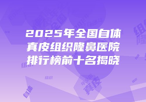 2025年全国自体真皮组织隆鼻医院排行榜前十名揭晓