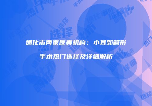 通化市两家医美机构：小耳郭畸形手术热门选择及详细解析