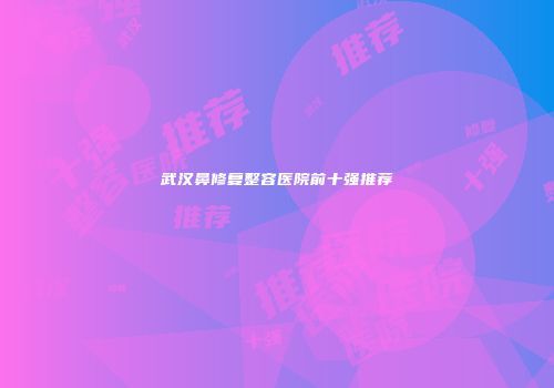 武汉鼻修复整容医院前十强推荐
