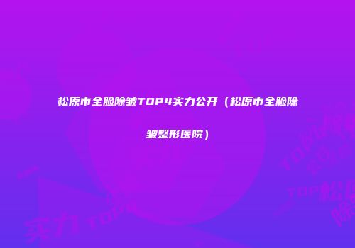 松原市全脸除皱TOP4实力公开（松原市全脸除皱整形医院）