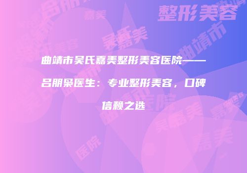 曲靖市吴氏嘉美整形美容医院——吕朋枭医生：专业整形美容，口碑信赖之选