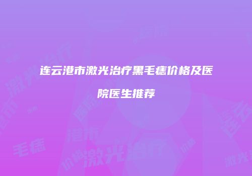 连云港市激光治疗黑毛痣价格及医院医生推荐