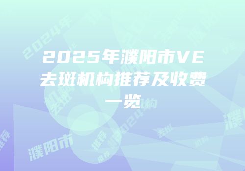 2025年濮阳市VE去斑机构推荐及收费一览
