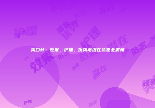 美白针：效果、护理、优势与潜在危害全解析