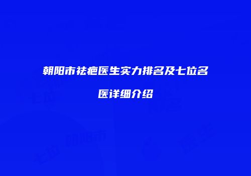 朝阳市祛疤医生实力排名及七位名医详细介绍