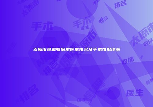 太原市鼻翼收缩术医生排名及手术情况详解
