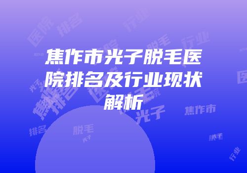 焦作市光子脱毛医院排名及行业现状解析