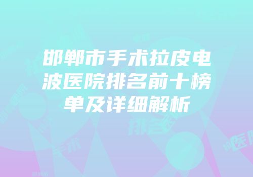 邯郸市手术拉皮电波医院排名前十榜单及详细解析