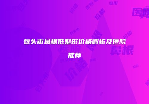 包头市鼻根低整形价格解析及医院推荐