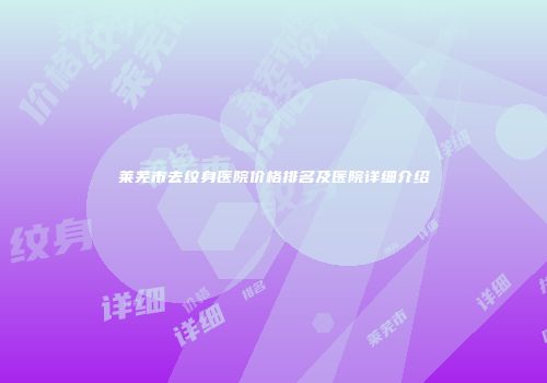 莱芜市去纹身医院价格排名及医院详细介绍