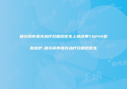 哈尔滨市激光治疗日晒斑医生上榜名单TOP10崭新出炉-哈尔滨市激光治疗日晒斑医生