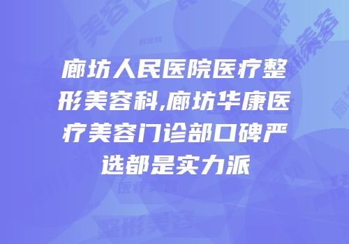 廊坊人民医院医疗整形美容科,廊坊华康医疗美容门诊部口碑严选都是实力派