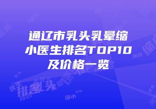 通辽市乳头乳晕缩小医生排名TOP10及价格一览