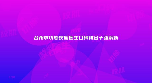 台州市切除咬肌医生口碑排名十强解析