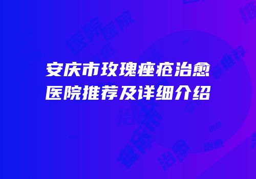 安庆市玫瑰痤疮治愈医院推荐及详细介绍