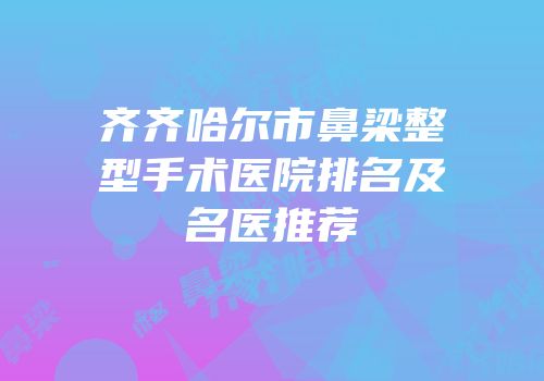 齐齐哈尔市鼻梁整型手术医院排名及名医推荐