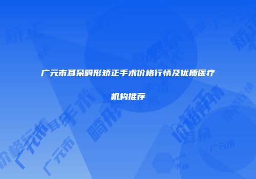 广元市耳朵畸形矫正手术价格行情及优质医疗机构推荐